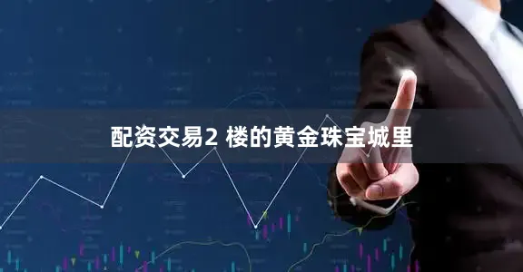 配资交易2 楼的黄金珠宝城里