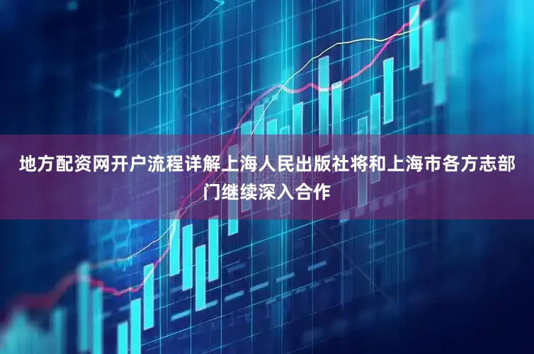 地方配资网开户流程详解上海人民出版社将和上海市各方志部门继续深入合作