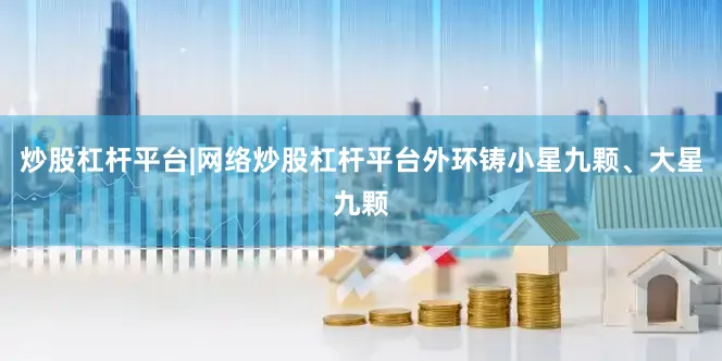 炒股杠杆平台|网络炒股杠杆平台外环铸小星九颗、大星九颗