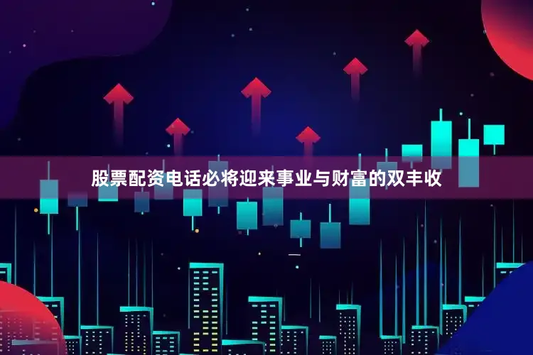 股票配资电话必将迎来事业与财富的双丰收